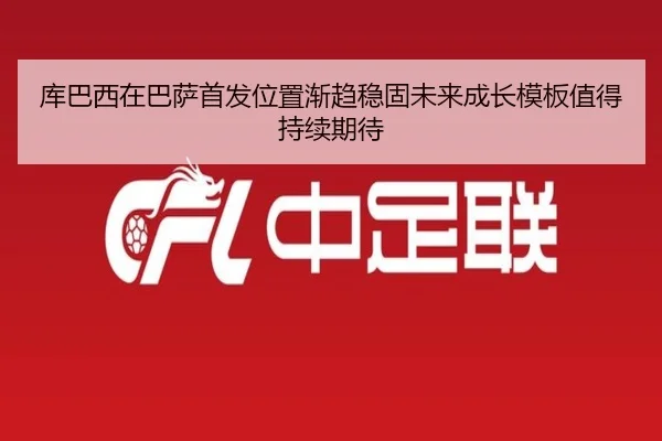 库巴西在巴萨首发位置渐趋稳固未来成长模板值得持续期待