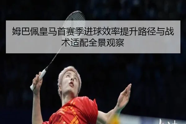 姆巴佩皇马首赛季进球效率提升路径与战术适配全景观察