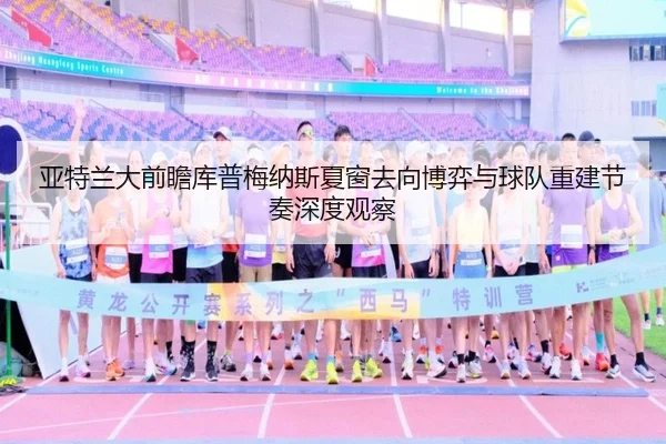 亚特兰大前瞻库普梅纳斯夏窗去向博弈与球队重建节奏深度观察