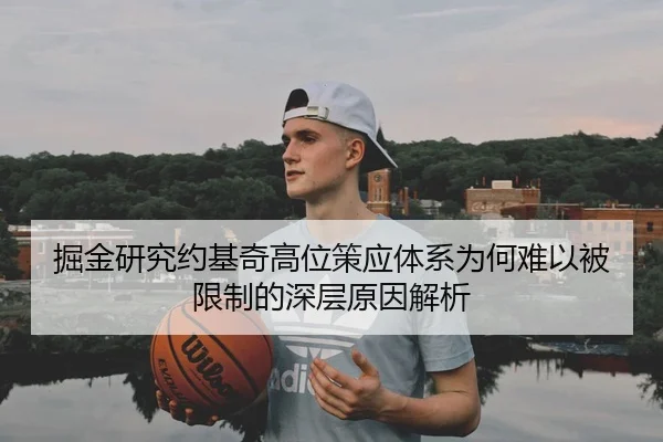掘金研究约基奇高位策应体系为何难以被限制的深层原因解析