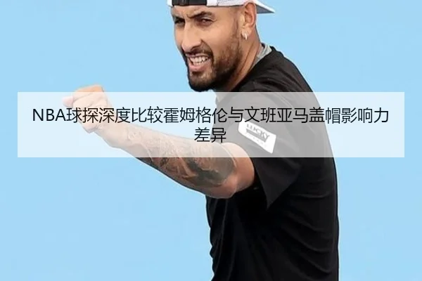 NBA球探深度比较霍姆格伦与文班亚马盖帽影响力差异