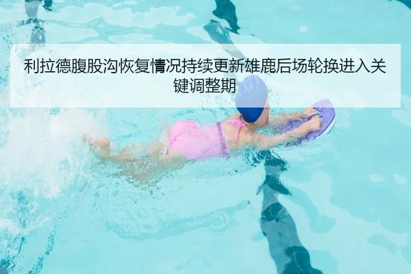 利拉德腹股沟恢复情况持续更新雄鹿后场轮换进入关键调整期